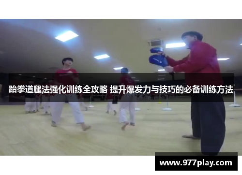 跆拳道腿法强化训练全攻略 提升爆发力与技巧的必备训练方法